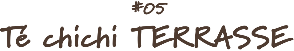 #05 Te chichi TERRASSE