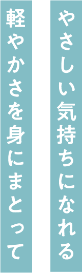 優しい気持ちになれる軽やかさに身をまとって