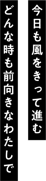 今日も風をきって進むどんな時も前むきなわたしで