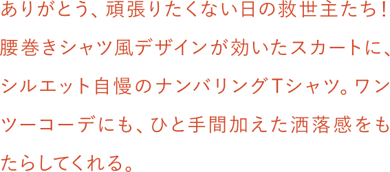ありがとう、頑張りたくない日の救世主たち！腰巻きシャツ風デザインが効いたスカートに、シルエット自慢のナンバリングTシャツ。ワンツーコーデにも、ひと手間加えた洒落感をもたらしてくれる。