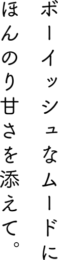 ボーイッシュなムードにほんのり甘さを添えて。