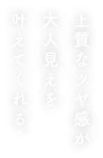 上質なツヤ感が大人見えを叶えてくれる。