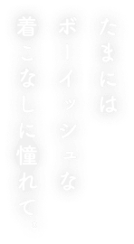 たまにはボーイッシュな着こなしに憧れて。