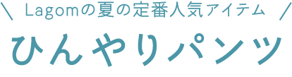 Lagomの夏の定番人気アイテム ひんやりパンツ