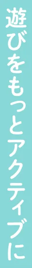 遊びをもっとアクティブに