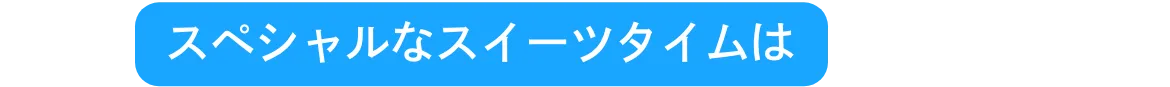 スペシャルなスイーツタイムは