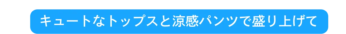 キュートなトップスと涼感パンツで盛り上げて