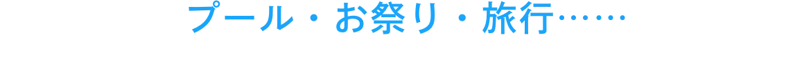 プール・お祭り・旅行……