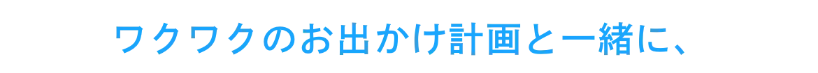 ワクワクのお出かけ計画と一緒に、