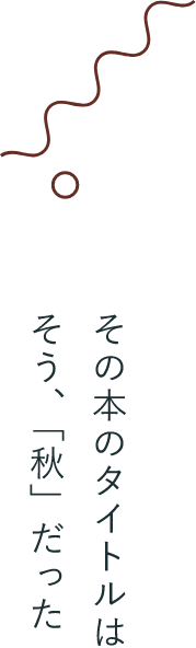 その本のタイトルは そう、「秋」だった