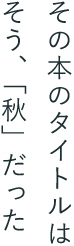 その本のタイトルは そう、「秋」だった