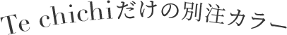 Te chichiだけの別注カラー