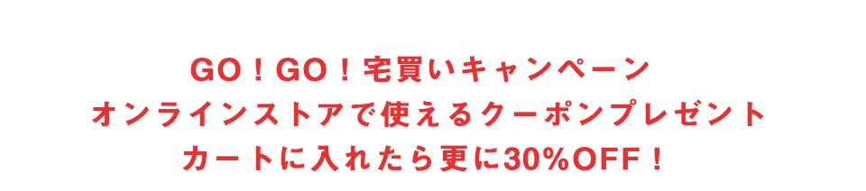 GO！GO！宅買いキャンペーン オンラインストアで使えるクーポンプレゼント カートに入れたら更に30%OFF！